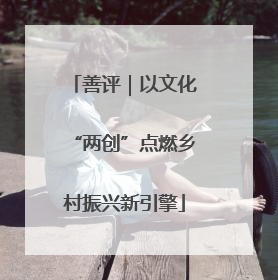 善评｜以文化“两创”点燃乡村振兴新引擎