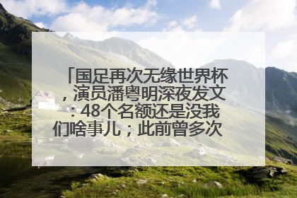 国足再次无缘世界杯，演员潘粤明深夜发文：48个名额还是没我们啥事儿；此前曾多次为国足发声