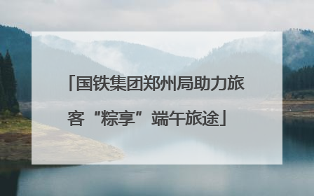 国铁集团郑州局助力旅客“粽享”端午旅途