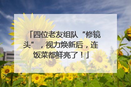 四位老友组队“修镜头”，视力焕新后，连饭菜都鲜亮了！