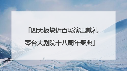四大板块近百场演出献礼琴台大剧院十八周年盛典