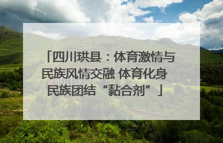 四川珙县：体育激情与民族风情交融 体育化身民族团结“黏合剂”