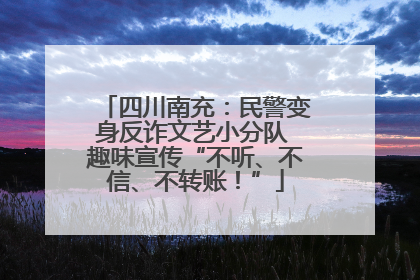 四川南充：民警变身反诈文艺小分队 趣味宣传“不听、不信、不转账！”