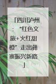 四川泸州：“红色文旅+火红甜橙”走出彝寨振兴新路