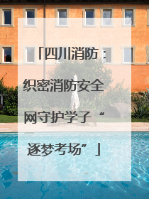 四川消防：织密消防安全网守护学子“逐梦考场”
