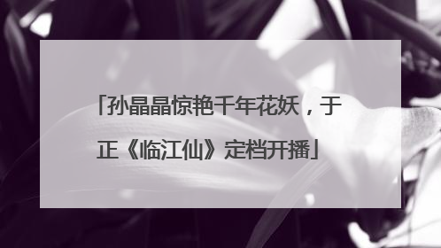 孙晶晶惊艳千年花妖，于正《临江仙》定档开播
