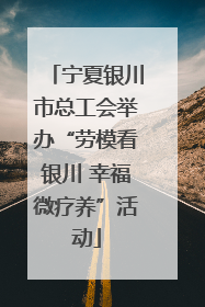 宁夏银川市总工会举办“劳模看银川 幸福微疗养”活动