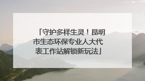 守护多样生灵！昆明市生态环保专业人大代表工作站解锁新玩法