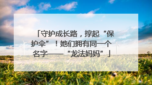 守护成长路，撑起“保护伞”！她们拥有同一个名字——“龙法妈妈”