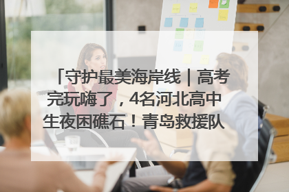 守护最美海岸线｜高考完玩嗨了，4名河北高中生夜困礁石！青岛救援队火速出动救上岸
