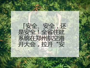 安全、安全，还是安全！全省住建系统在郑州航空港开大会，拉开“安全生产月”序幕
