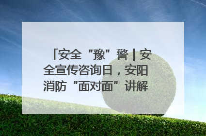 安全“豫”警｜安全宣传咨询日，安阳消防“面对面”讲解普及安全知识