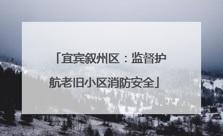 宜宾叙州区：监督护航老旧小区消防安全