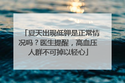 夏天出现低钾是正常情况吗？医生提醒，高血压人群不可掉以轻心