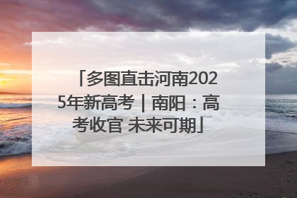 多图直击河南2025年新高考｜南阳：高考收官 未来可期