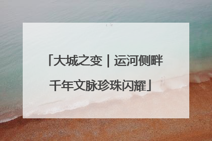 大城之变｜运河侧畔 千年文脉珍珠闪耀