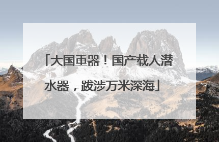 大国重器！国产载人潜水器，跋涉万米深海