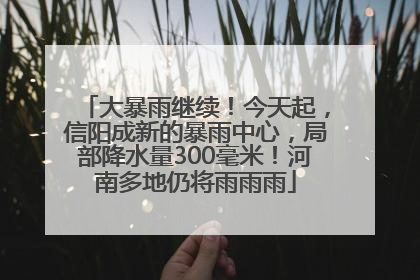 大暴雨继续！今天起，信阳成新的暴雨中心，局部降水量300毫米！河南多地仍将雨雨雨