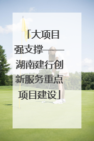 大项目 强支撑——湖南建行创新服务重点项目建设