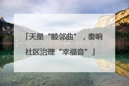 天星“睦邻曲”，奏响社区治理“幸福音”