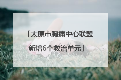 太原市胸痛中心联盟新增6个救治单元