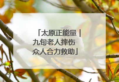太原正能量｜九旬老人摔伤 众人合力救助