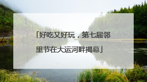 好吃又好玩，第七届邻里节在大运河畔揭幕