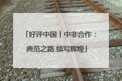 好评中国丨中非合作：典范之路 续写辉煌