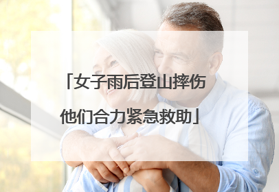 女子雨后登山摔伤 他们合力紧急救助