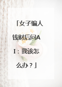 女子骗人钱财后问AI：我该怎么办？