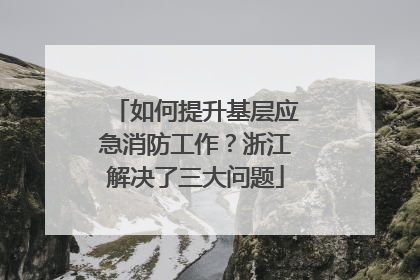 如何提升基层应急消防工作？浙江解决了三大问题
