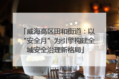 威海高区田和街道：以“安全月”为引擎构建全域安全治理新格局
