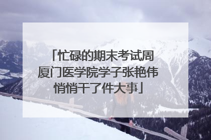 忙碌的期末考试周 厦门医学院学子张艳伟悄悄干了件大事