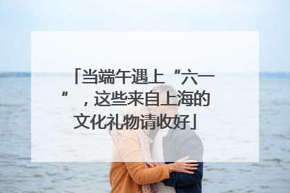 当端午遇上“六一”，这些来自上海的文化礼物请收好