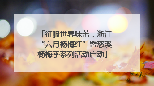 征服世界味蕾，浙江“六月杨梅红”暨慈溪杨梅季系列活动启动