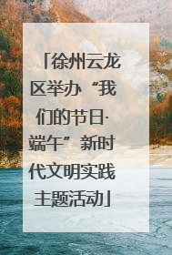 徐州云龙区举办“我们的节日·端午”新时代文明实践主题活动
