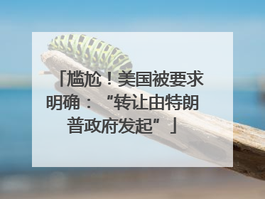 尴尬！美国被要求明确：“转让由特朗普政府发起”