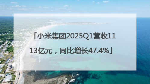小米集团2025Q1营收1113亿元，同比增长47.4%
