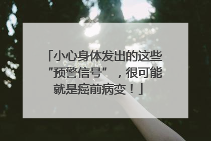 小心身体发出的这些“预警信号”，很可能就是癌前病变！