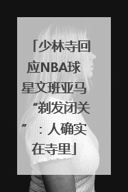 少林寺回应NBA球星文班亚马“剃发闭关”：人确实在寺里