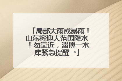 局部大雨或暴雨！山东将迎大范围降水！勿靠近，淄博一水库紧急提醒→