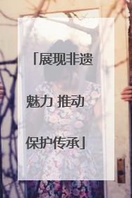 展现非遗魅力 推动保护传承