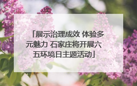 展示治理成效 体验多元魅力 石家庄将开展六五环境日主题活动