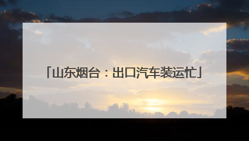 山东烟台：出口汽车装运忙
