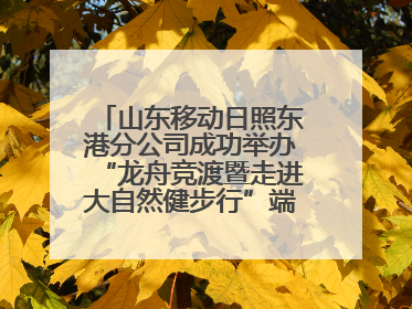 山东移动日照东港分公司成功举办“龙舟竞渡暨走进大自然健步行”端午主题活动