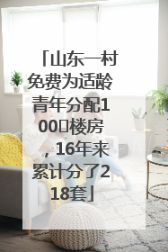 山东一村免费为适龄青年分配100㎡楼房，16年来累计分了218套