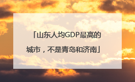 山东人均GDP最高的城市，不是青岛和济南