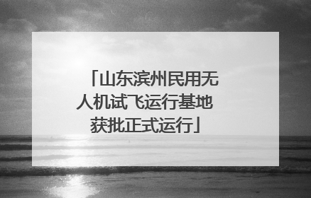 山东滨州民用无人机试飞运行基地获批正式运行