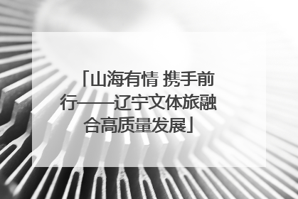山海有情 携手前行——辽宁文体旅融合高质量发展