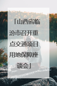山西省临汾市召开重点交通项目用地保障座谈会